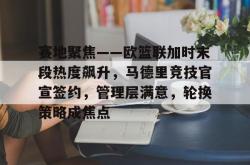 爱游戏APP关于赛地聚焦——欧篮联加时末段热度飙升，马德里竞技官宣签约，管理层满意，轮换策略成焦点的信息